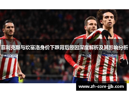 菲利克斯与坎塞洛身价下跌背后原因深度解析及其影响分析