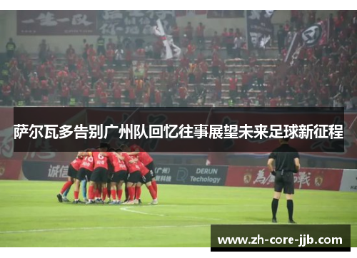 萨尔瓦多告别广州队回忆往事展望未来足球新征程