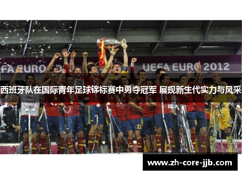 西班牙队在国际青年足球锦标赛中勇夺冠军 展现新生代实力与风采