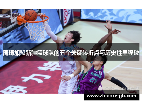 周琦加盟新疆篮球队的五个关键转折点与历史性里程碑