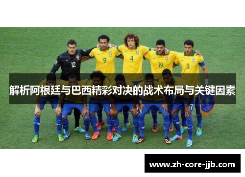 解析阿根廷与巴西精彩对决的战术布局与关键因素