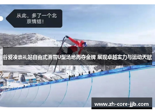 谷爱凌崇礼站自由式滑雪U型场地再夺金牌 展现卓越实力与运动天赋