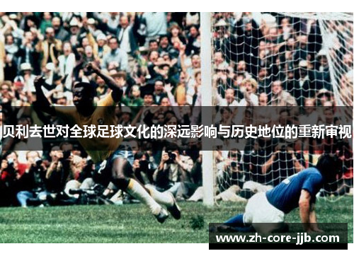 贝利去世对全球足球文化的深远影响与历史地位的重新审视
