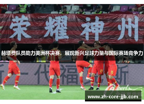 赫塔费队员助力美洲杯决赛，展现新兴足球力量与国际赛场竞争力