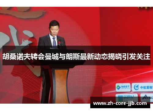 胡桑诺夫转会曼城与朗斯最新动态揭晓引发关注