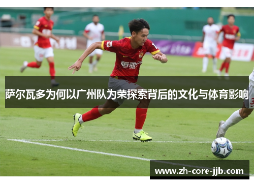 萨尔瓦多为何以广州队为荣探索背后的文化与体育影响