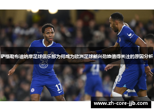 萨格勒布迪纳摩足球俱乐部为何成为欧洲足球新兴劲旅值得关注的原因分析