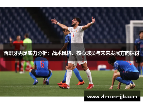 西班牙男足实力分析:战术风格、核心球员与未来发展方向探讨 西班牙男足实力分析:战术风格、核心球员与未来发展方向探讨