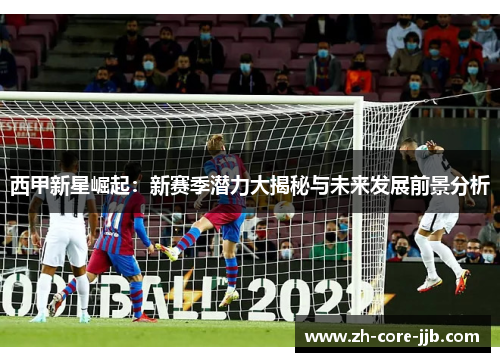 西甲新星崛起：新赛季潜力大揭秘与未来发展前景分析