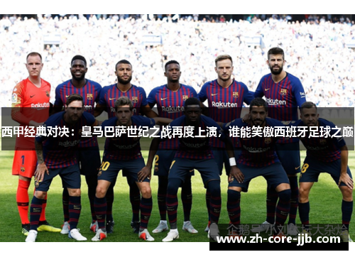 西甲经典对决:皇马巴萨世纪之战再度上演,谁能笑傲西班牙足球之巅 西甲经典对决:皇马巴萨世纪之战再度上演,谁能笑傲西班牙足球之巅