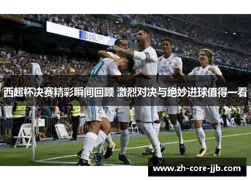 西超杯决赛精彩瞬间回顾 激烈对决与绝妙进球值得一看