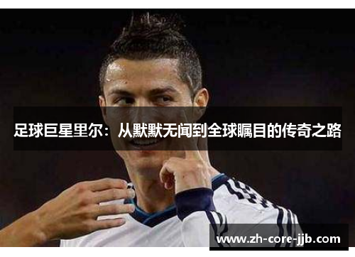 足球巨星里尔:从默默无闻到全球瞩目的传奇之路 足球巨星里尔:从默默无闻到全球瞩目的传奇之路