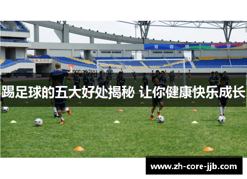 踢足球的五大好处揭秘 让你健康快乐成长 踢足球的五大好处揭秘 让你健康快乐成长