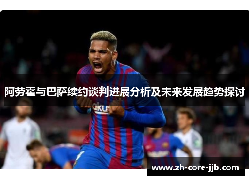 阿劳霍与巴萨续约谈判进展分析及未来发展趋势探讨 阿劳霍与巴萨续约谈判进展分析及未来发展趋势探讨