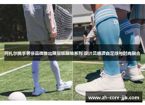 阿扎尔携手奢侈品牌推出限量版服装系列 设计灵感源自足球与时尚融合 阿扎尔携手奢侈品牌推出限量版服装系列 设计灵感源自足球与时尚融合
