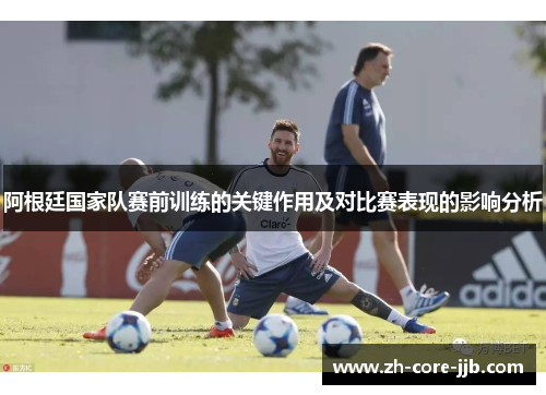 阿根廷国家队赛前训练的关键作用及对比赛表现的影响分析