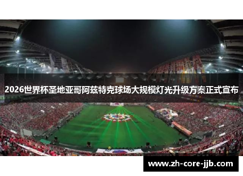 2026世界杯圣地亚哥阿兹特克球场大规模灯光升级方案正式宣布