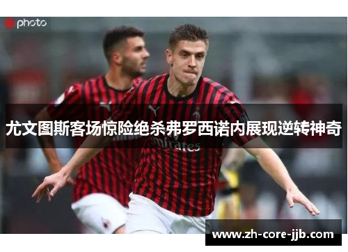尤文图斯客场惊险绝杀弗罗西诺内展现逆转神奇 尤文图斯客场惊险绝杀弗罗西诺内展现逆转神奇