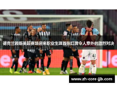 德克兰赖斯英超赛场迎来职业生涯首张红牌令人意外的激烈对决 德克兰赖斯英超赛场迎来职业生涯首张红牌令人意外的激烈对决