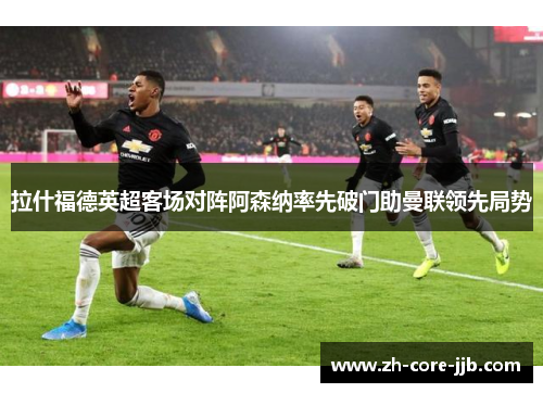 拉什福德英超客场对阵阿森纳率先破门助曼联领先局势 拉什福德英超客场对阵阿森纳率先破门助曼联领先局势