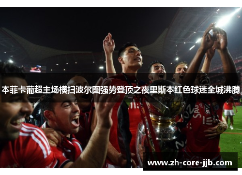 本菲卡葡超主场横扫波尔图强势登顶之夜里斯本红色球迷全城沸腾 本菲卡葡超主场横扫波尔图强势登顶之夜里斯本红色球迷全城沸腾