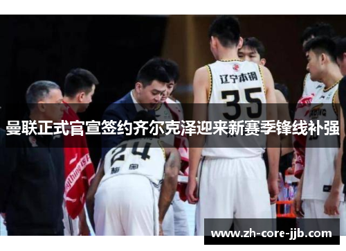 曼联正式官宣签约齐尔克泽迎来新赛季锋线补强