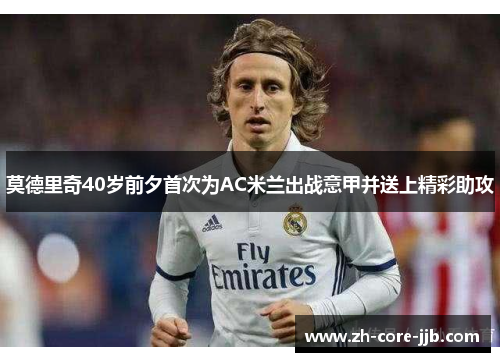 莫德里奇40岁前夕首次为AC米兰出战意甲并送上精彩助攻