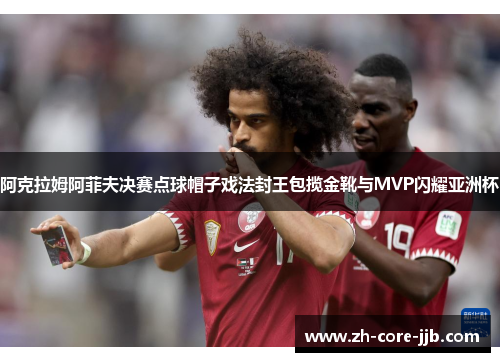 阿克拉姆阿菲夫决赛点球帽子戏法封王包揽金靴与MVP闪耀亚洲杯