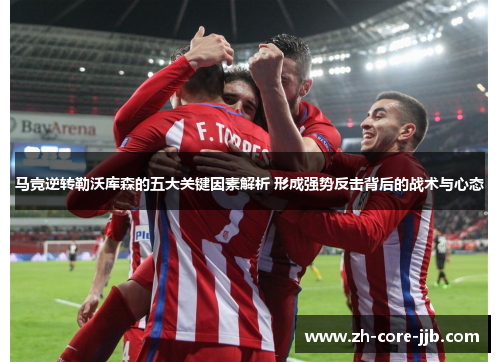 马竞逆转勒沃库森的五大关键因素解析 形成强势反击背后的战术与心态