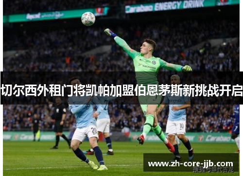 切尔西外租门将凯帕加盟伯恩茅斯新挑战开启