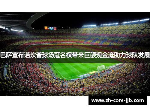 巴萨宣布诺坎普球场冠名权带来巨额现金流助力球队发展 巴萨宣布诺坎普球场冠名权带来巨额现金流助力球队发展