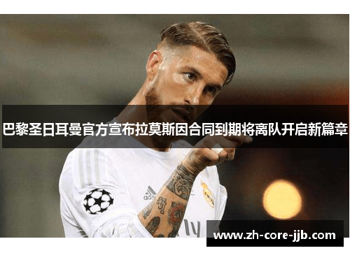 巴黎圣日耳曼官方宣布拉莫斯因合同到期将离队开启新篇章 巴黎圣日耳曼官方宣布拉莫斯因合同到期将离队开启新篇章