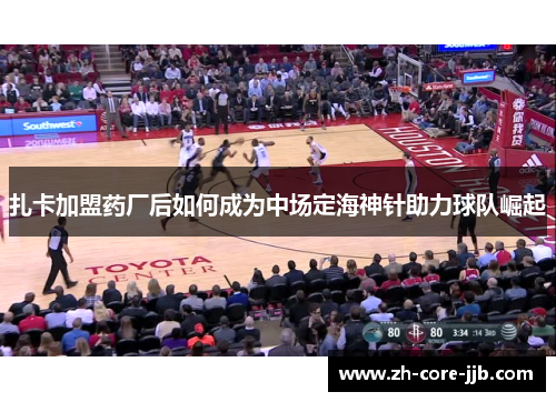 扎卡加盟药厂后如何成为中场定海神针助力球队崛起 扎卡加盟药厂后如何成为中场定海神针助力球队崛起
