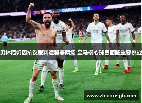 贝林厄姆因抗议裁判遭禁赛两场 皇马核心球员面临重要挑战