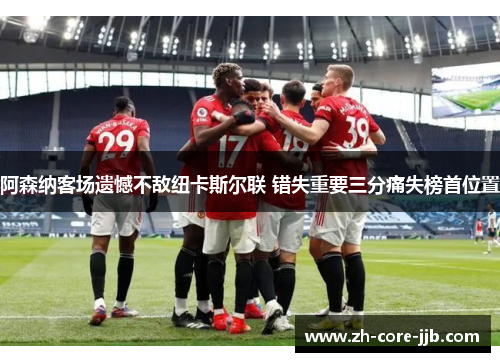 阿森纳客场遗憾不敌纽卡斯尔联 错失重要三分痛失榜首位置 阿森纳客场遗憾不敌纽卡斯尔联 错失重要三分痛失榜首位置