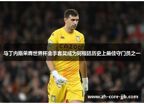 马丁内斯荣膺世界杯金手套奖成为阿根廷历史上最佳守门员之一 马丁内斯荣膺世界杯金手套奖成为阿根廷历史上最佳守门员之一