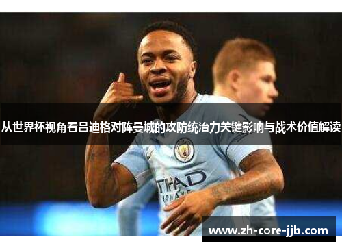 从世界杯视角看吕迪格对阵曼城的攻防统治力关键影响与战术价值解读 从世界杯视角看吕迪格对阵曼城的攻防统治力关键影响与战术价值解读