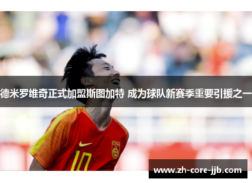 德米罗维奇正式加盟斯图加特 成为球队新赛季重要引援之一 德米罗维奇正式加盟斯图加特 成为球队新赛季重要引援之一